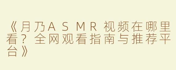 《月乃ASMR视频在哪里看？全网观看指南与推荐平台》