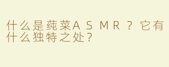 什么是莼菜ASMR？它有什么独特之处？
