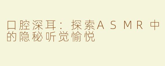 口腔深耳：探索ASMR中的隐秘听觉愉悦