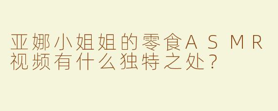 亚娜小姐姐的零食ASMR视频有什么独特之处？