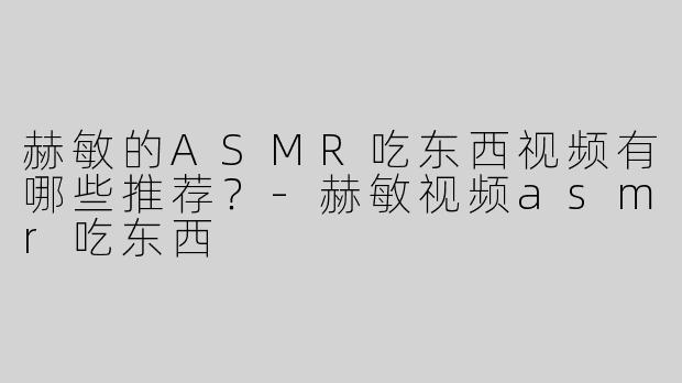 赫敏的ASMR吃东西视频有哪些推荐？-赫敏视频asmr吃东西