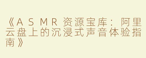 《ASMR资源宝库：阿里云盘上的沉浸式声音体验指南》