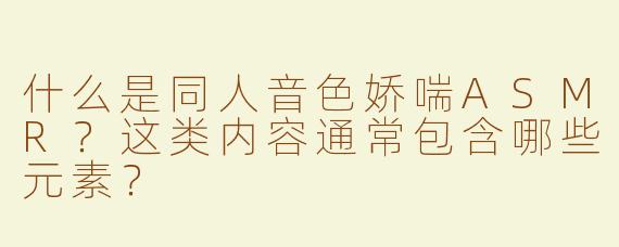 什么是同人音色娇喘ASMR？这类内容通常包含哪些元素？