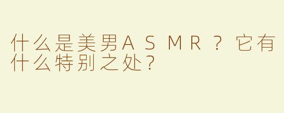 什么是美男ASMR？它有什么特别之处？