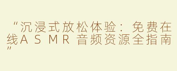 “沉浸式放松体验：免费在线ASMR音频资源全指南”