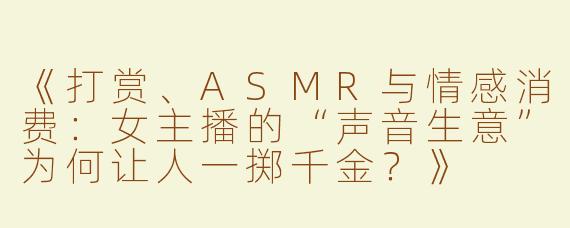 《打赏、ASMR与情感消费：女主播的“声音生意”为何让人一掷千金？》