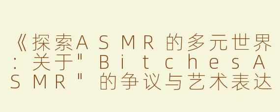 《探索ASMR的多元世界：关于"BitchesASMR"的争议与艺术表达》