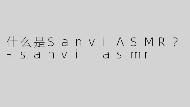 什么是SanviASMR？-sanvi asmr