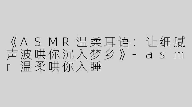 《ASMR温柔耳语：让细腻声波哄你沉入梦乡》-asmr温柔哄你入睡