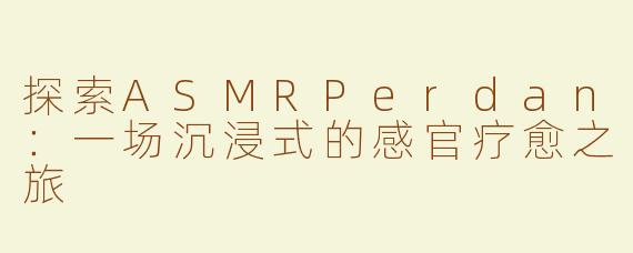 探索ASMRPerdan：一场沉浸式的感官疗愈之旅