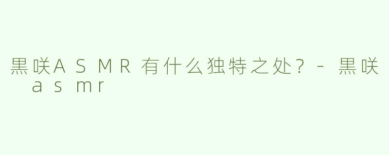 黒咲ASMR有什么独特之处？