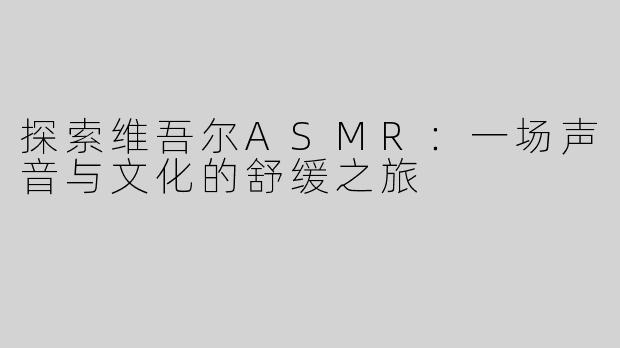 探索维吾尔ASMR：一场声音与文化的舒缓之旅