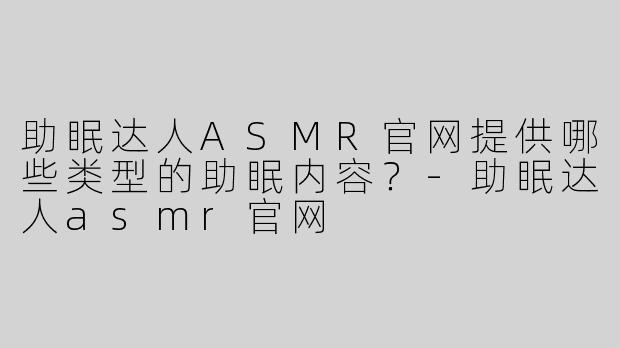 助眠达人ASMR官网提供哪些类型的助眠内容？