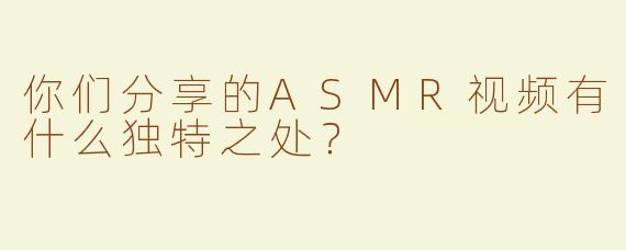 你们分享的ASMR视频有什么独特之处？