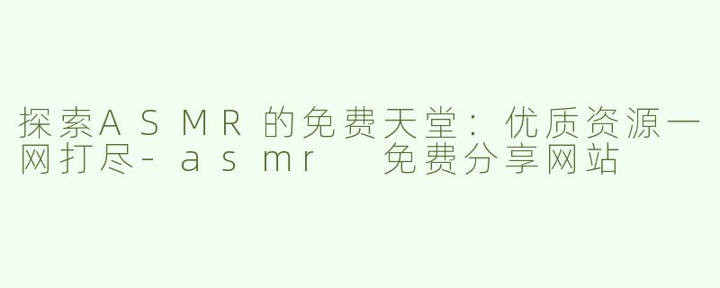 探索ASMR的免费天堂：优质资源一网打尽-asmr 免费分享网站