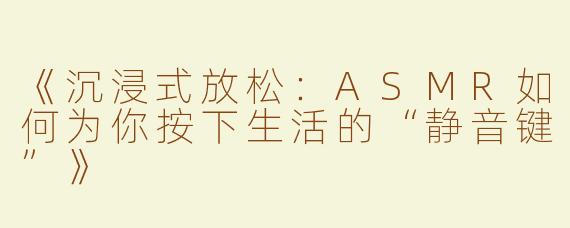 《沉浸式放松：ASMR如何为你按下生活的“静音键”》