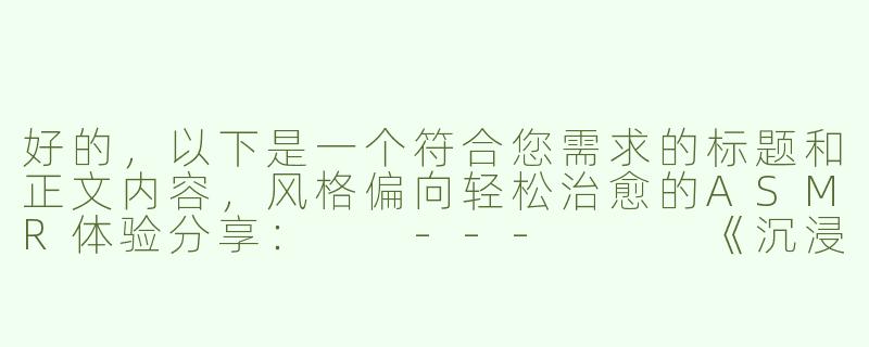 好的，以下是一个符合您需求的标题和正文内容，风格偏向轻松治愈的ASMR体验分享：

---


《沉浸式体验：温柔系ASMR助眠，邂逅一场轻盈的“娇踹”音声疗愈》-美女asmr娇踹