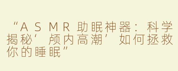 “ASMR助眠神器：科学揭秘‘颅内高潮’如何拯救你的睡眠”