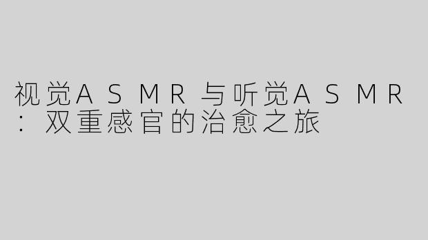 视觉ASMR与听觉ASMR：双重感官的治愈之旅
