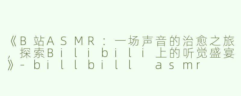 《B站ASMR：一场声音的治愈之旅，探索Bilibili上的听觉盛宴》-billbill asmr
