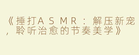 《捶打ASMR：解压新宠，聆听治愈的节奏美学》