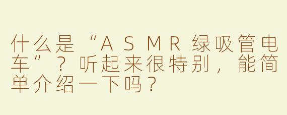 什么是“ASMR绿吸管电车”？听起来很特别，能简单介绍一下吗？