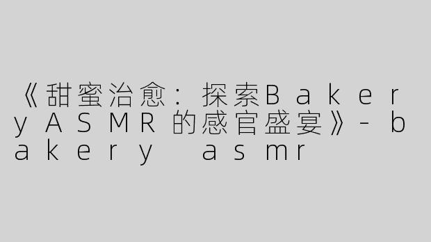 《甜蜜治愈：探索BakeryASMR的感官盛宴》-bakery asmr