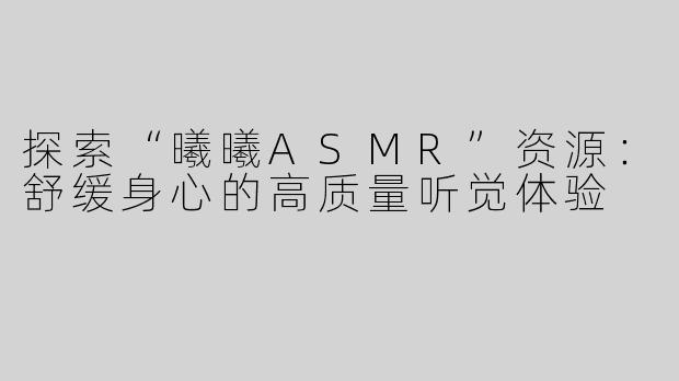 探索“曦曦ASMR”资源：舒缓身心的高质量听觉体验