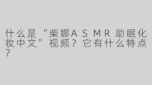 什么是“柴娜ASMR助眠化妆中文”视频？它有什么特点？