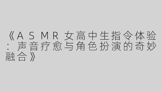 《ASMR女高中生指令体验：声音疗愈与角色扮演的奇妙融合》