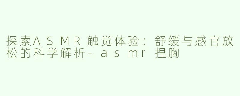 探索ASMR触觉体验：舒缓与感官放松的科学解析-asmr捏胸