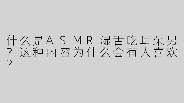 什么是ASMR湿舌吃耳朵男？这种内容为什么会有人喜欢？