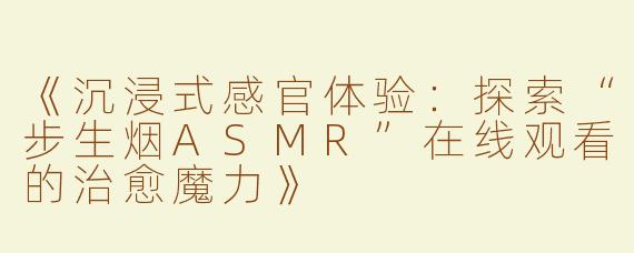 《沉浸式感官体验：探索“步生烟ASMR”在线观看的治愈魔力》