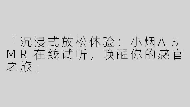 「沉浸式放松体验：小烟ASMR在线试听，唤醒你的感官之旅」