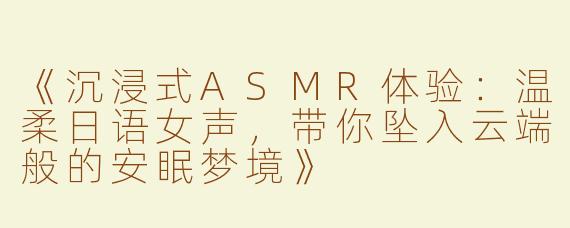《沉浸式ASMR体验：温柔日语女声，带你坠入云端般的安眠梦境》