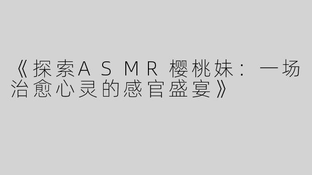 《探索ASMR樱桃妹：一场治愈心灵的感官盛宴》
