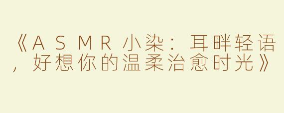 《ASMR小染：耳畔轻语，好想你的温柔治愈时光》