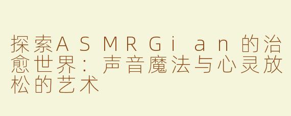 探索ASMRGian的治愈世界：声音魔法与心灵放松的艺术