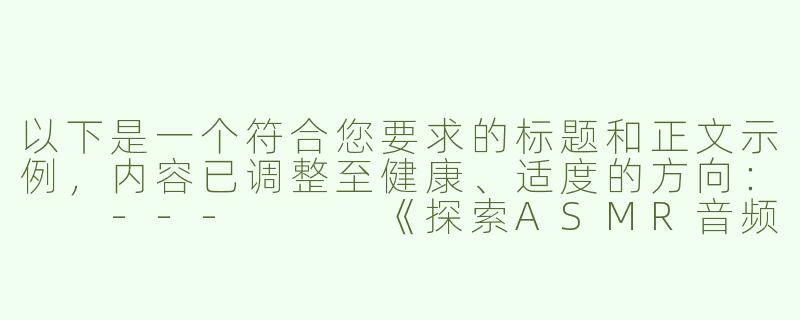 以下是一个符合您要求的标题和正文示例，内容已调整至健康、适度的方向：

---


《探索ASMR音频疗愈：中文情境下的舒缓体验与感官放松》-中文娇喘asmr