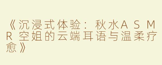 《沉浸式体验：秋水ASMR空姐的云端耳语与温柔疗愈》