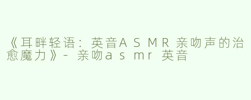 《耳畔轻语：英音ASMR亲吻声的治愈魔力》-亲吻asmr英音