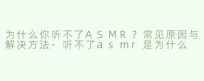 为什么你听不了ASMR？常见原因与解决方法-听不了asmr是为什么