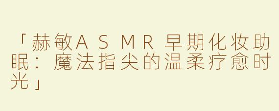 「赫敏ASMR早期化妆助眠：魔法指尖的温柔疗愈时光」
