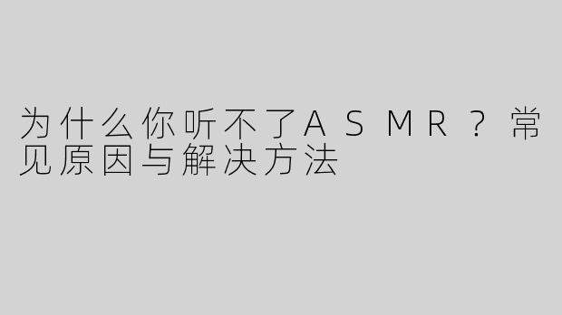 为什么你听不了ASMR？常见原因与解决方法