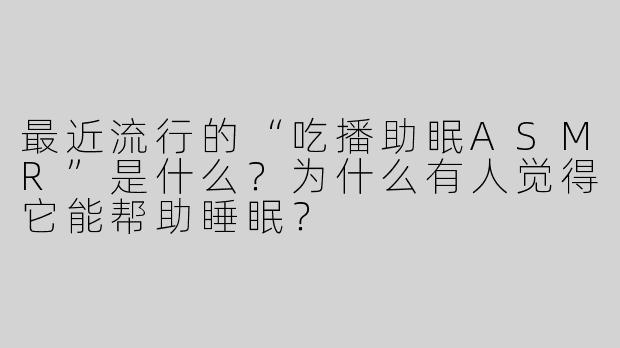 最近流行的“吃播助眠ASMR”是什么？为什么有人觉得它能帮助睡眠？