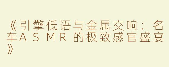 《引擎低语与金属交响：名车ASMR的极致感官盛宴》