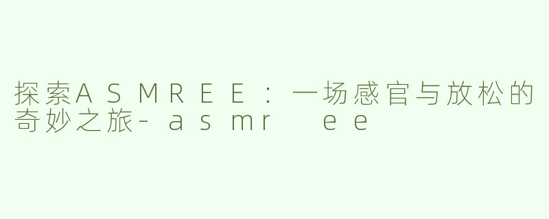 探索ASMREE：一场感官与放松的奇妙之旅-asmr ee