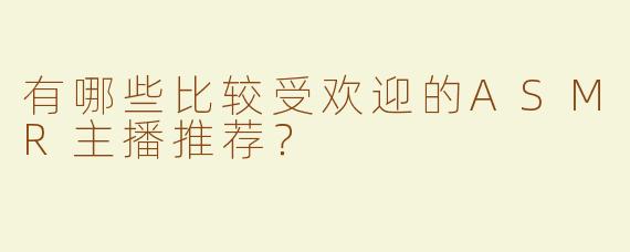 有哪些比较受欢迎的ASMR主播推荐？