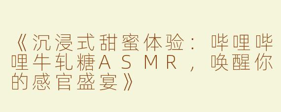 《沉浸式甜蜜体验：哔哩哔哩牛轧糖ASMR，唤醒你的感官盛宴》