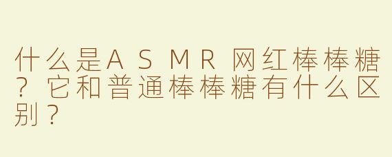 什么是ASMR网红棒棒糖？它和普通棒棒糖有什么区别？